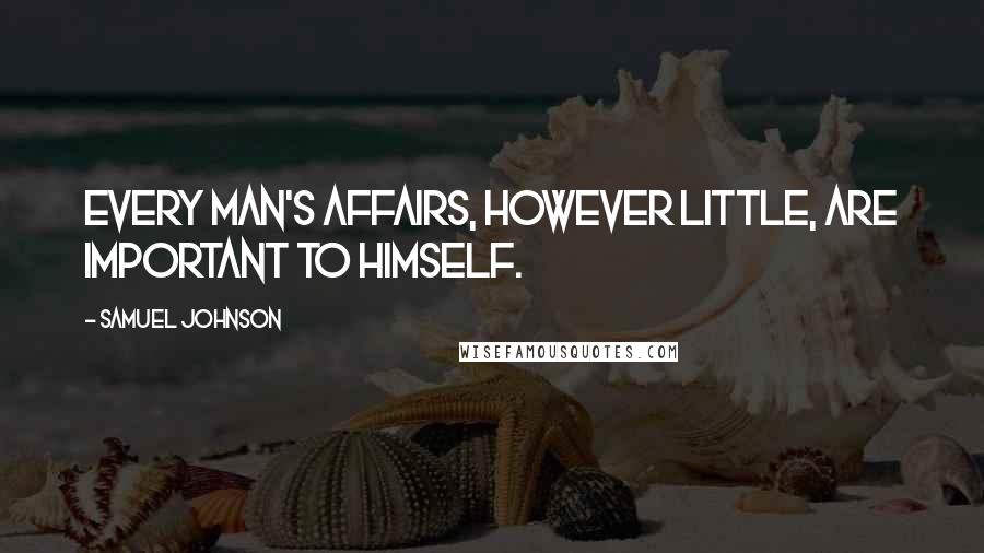 Samuel Johnson Quotes: Every man's affairs, however little, are important to himself.