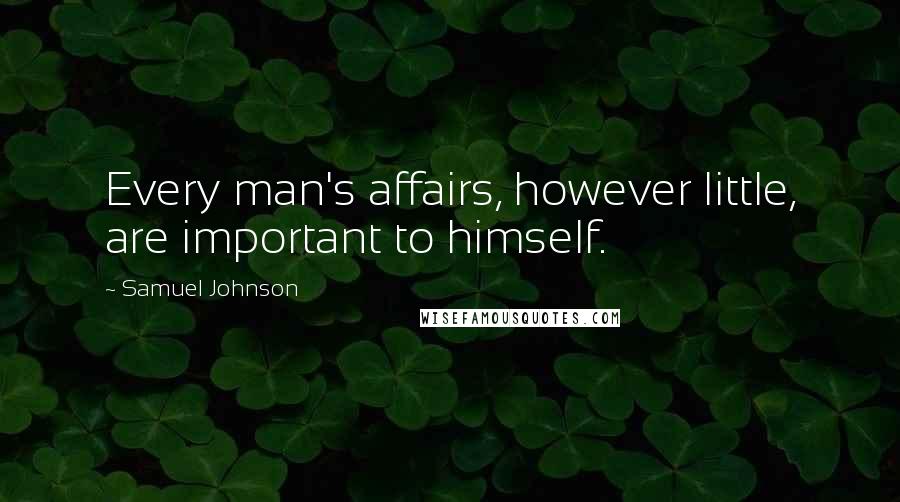 Samuel Johnson Quotes: Every man's affairs, however little, are important to himself.