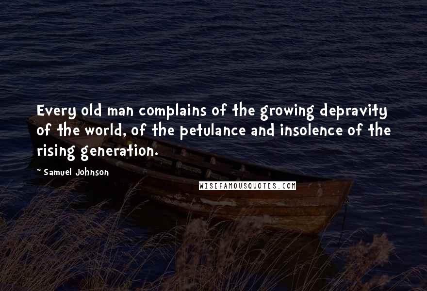 Samuel Johnson Quotes: Every old man complains of the growing depravity of the world, of the petulance and insolence of the rising generation.