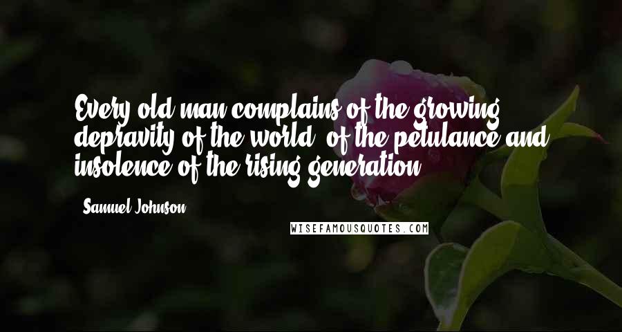 Samuel Johnson Quotes: Every old man complains of the growing depravity of the world, of the petulance and insolence of the rising generation.