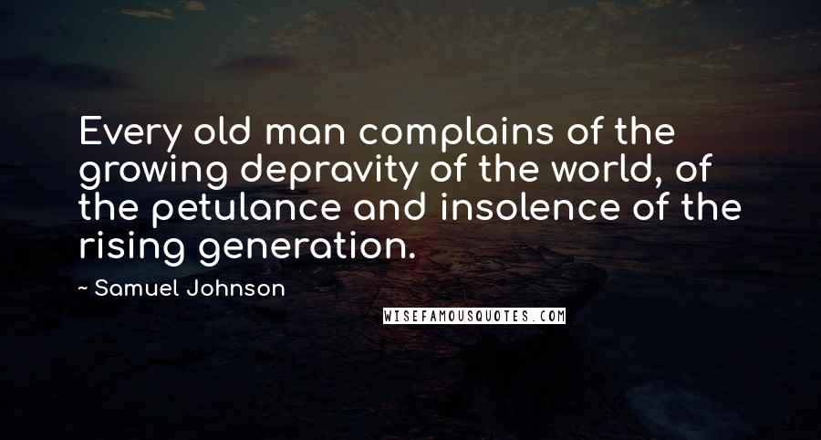 Samuel Johnson Quotes: Every old man complains of the growing depravity of the world, of the petulance and insolence of the rising generation.