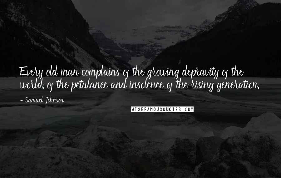 Samuel Johnson Quotes: Every old man complains of the growing depravity of the world, of the petulance and insolence of the rising generation.
