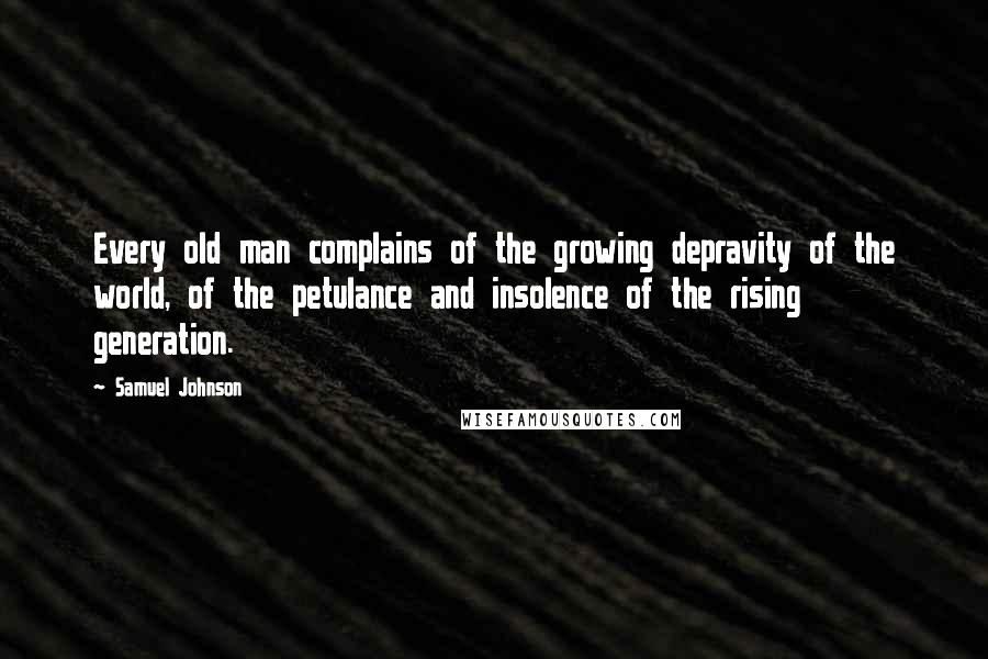 Samuel Johnson Quotes: Every old man complains of the growing depravity of the world, of the petulance and insolence of the rising generation.