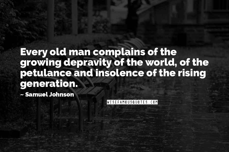 Samuel Johnson Quotes: Every old man complains of the growing depravity of the world, of the petulance and insolence of the rising generation.