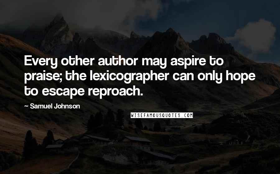 Samuel Johnson Quotes: Every other author may aspire to praise; the lexicographer can only hope to escape reproach.