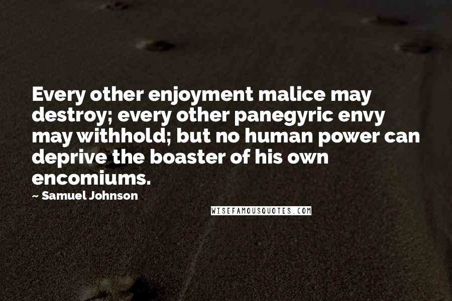 Samuel Johnson Quotes: Every other enjoyment malice may destroy; every other panegyric envy may withhold; but no human power can deprive the boaster of his own encomiums.