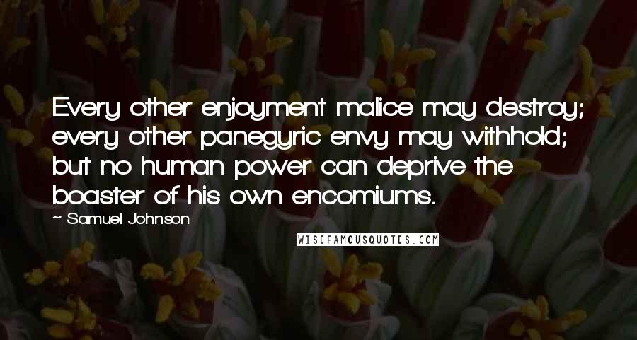 Samuel Johnson Quotes: Every other enjoyment malice may destroy; every other panegyric envy may withhold; but no human power can deprive the boaster of his own encomiums.