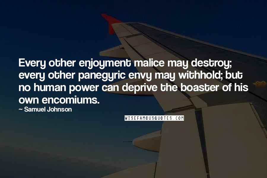 Samuel Johnson Quotes: Every other enjoyment malice may destroy; every other panegyric envy may withhold; but no human power can deprive the boaster of his own encomiums.