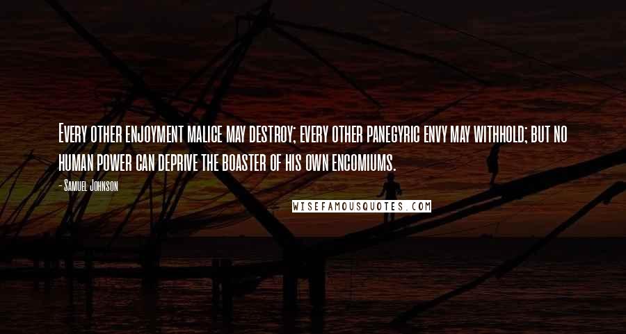 Samuel Johnson Quotes: Every other enjoyment malice may destroy; every other panegyric envy may withhold; but no human power can deprive the boaster of his own encomiums.