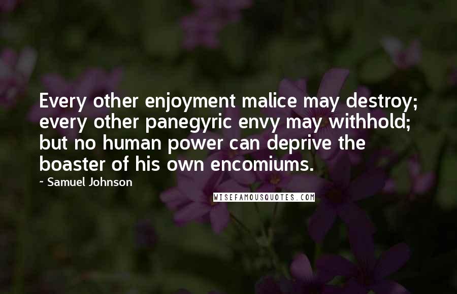 Samuel Johnson Quotes: Every other enjoyment malice may destroy; every other panegyric envy may withhold; but no human power can deprive the boaster of his own encomiums.