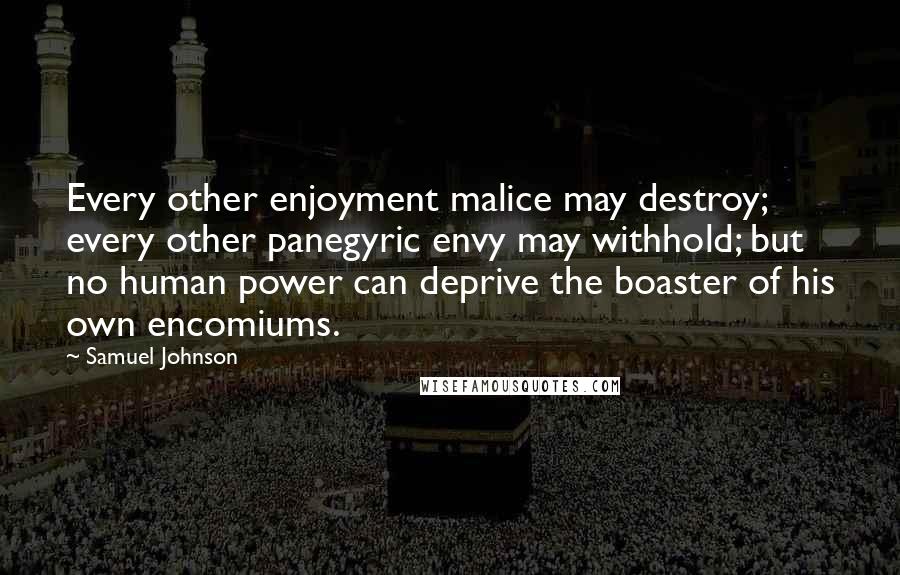 Samuel Johnson Quotes: Every other enjoyment malice may destroy; every other panegyric envy may withhold; but no human power can deprive the boaster of his own encomiums.