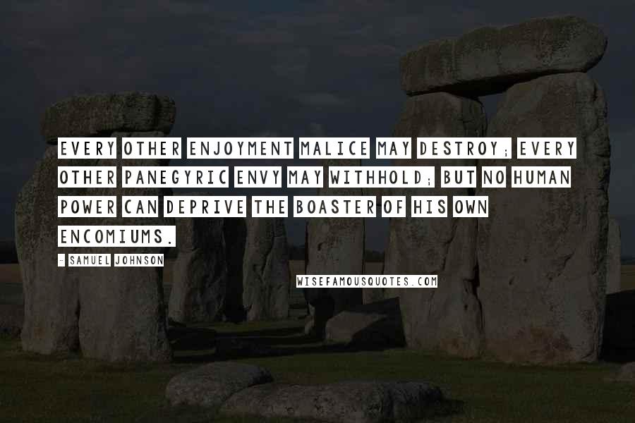 Samuel Johnson Quotes: Every other enjoyment malice may destroy; every other panegyric envy may withhold; but no human power can deprive the boaster of his own encomiums.