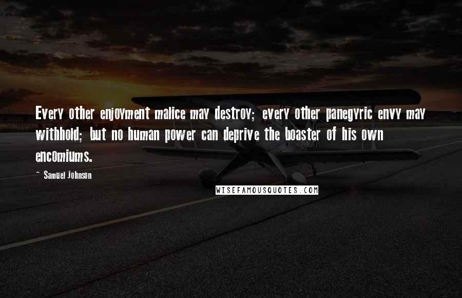 Samuel Johnson Quotes: Every other enjoyment malice may destroy; every other panegyric envy may withhold; but no human power can deprive the boaster of his own encomiums.