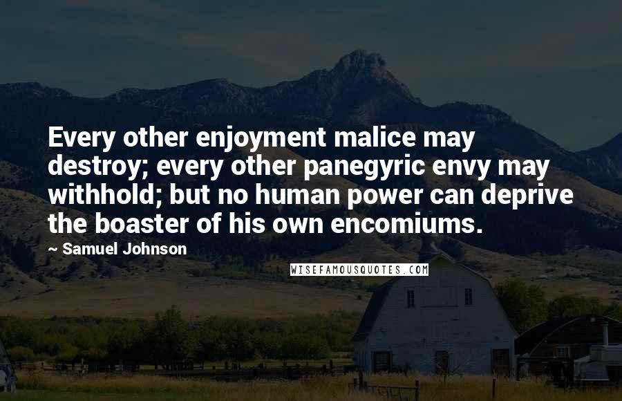 Samuel Johnson Quotes: Every other enjoyment malice may destroy; every other panegyric envy may withhold; but no human power can deprive the boaster of his own encomiums.