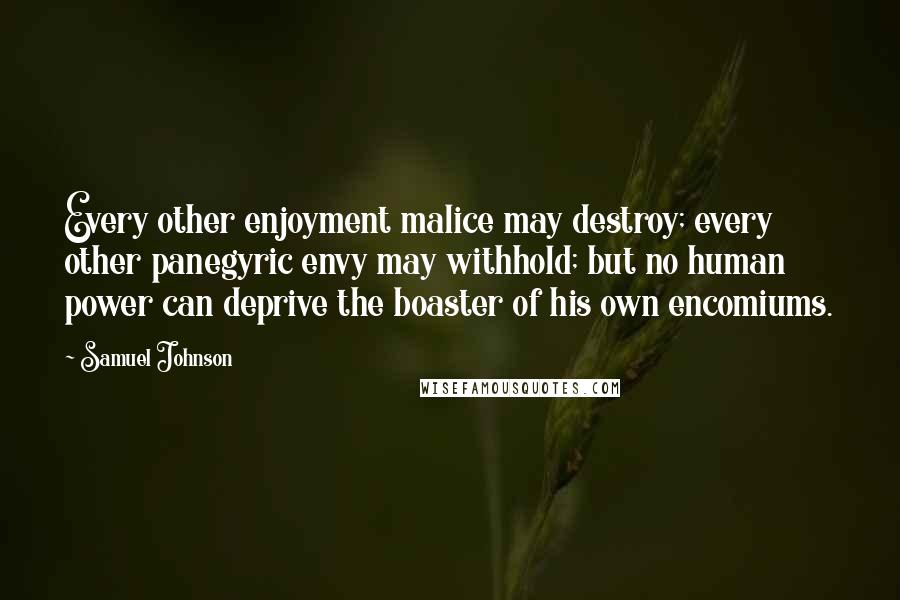 Samuel Johnson Quotes: Every other enjoyment malice may destroy; every other panegyric envy may withhold; but no human power can deprive the boaster of his own encomiums.