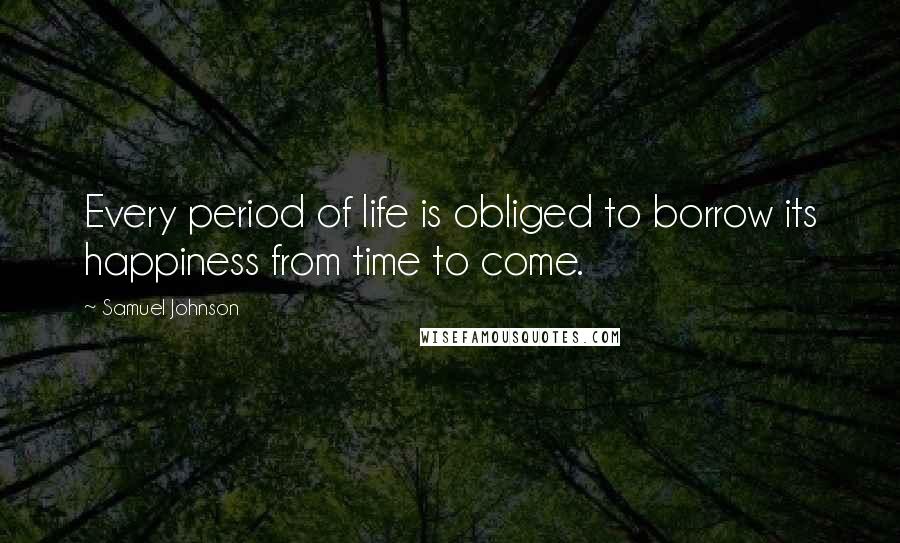 Samuel Johnson Quotes: Every period of life is obliged to borrow its happiness from time to come.