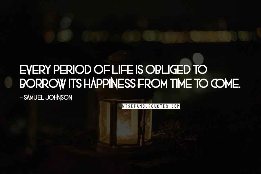 Samuel Johnson Quotes: Every period of life is obliged to borrow its happiness from time to come.