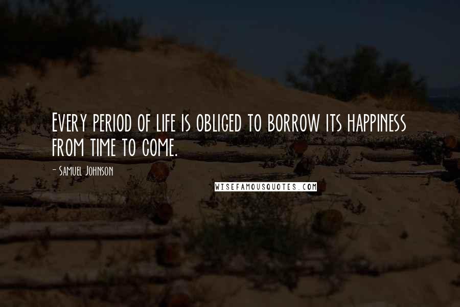 Samuel Johnson Quotes: Every period of life is obliged to borrow its happiness from time to come.