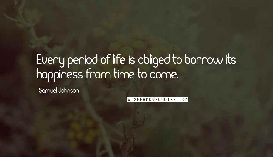 Samuel Johnson Quotes: Every period of life is obliged to borrow its happiness from time to come.