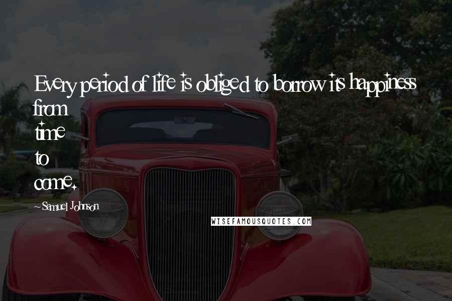 Samuel Johnson Quotes: Every period of life is obliged to borrow its happiness from time to come.
