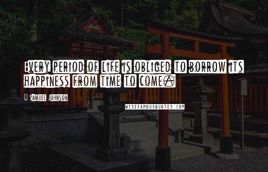 Samuel Johnson Quotes: Every period of life is obliged to borrow its happiness from time to come.