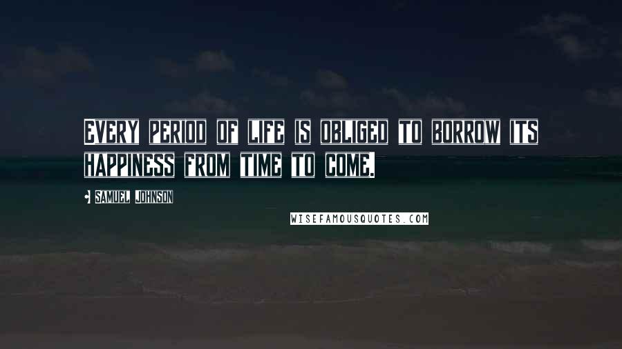 Samuel Johnson Quotes: Every period of life is obliged to borrow its happiness from time to come.