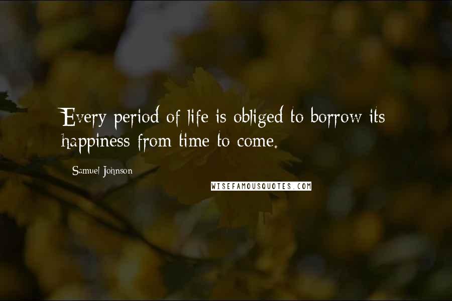 Samuel Johnson Quotes: Every period of life is obliged to borrow its happiness from time to come.