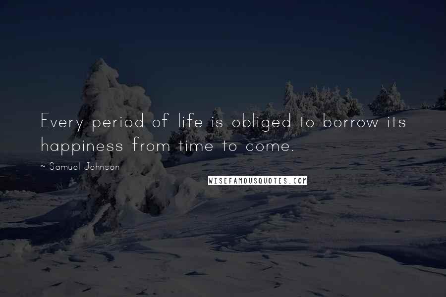 Samuel Johnson Quotes: Every period of life is obliged to borrow its happiness from time to come.