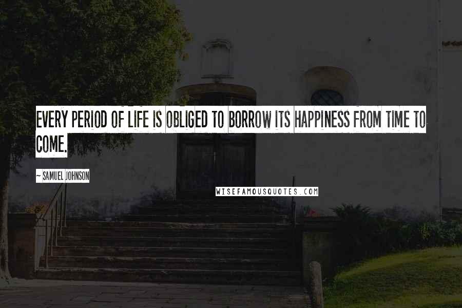 Samuel Johnson Quotes: Every period of life is obliged to borrow its happiness from time to come.