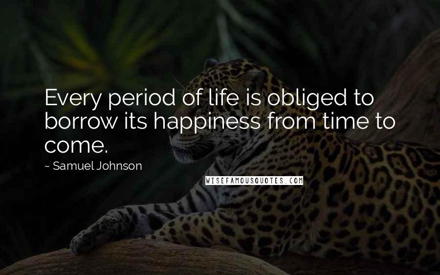 Samuel Johnson Quotes: Every period of life is obliged to borrow its happiness from time to come.