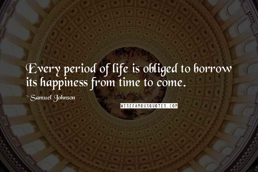 Samuel Johnson Quotes: Every period of life is obliged to borrow its happiness from time to come.
