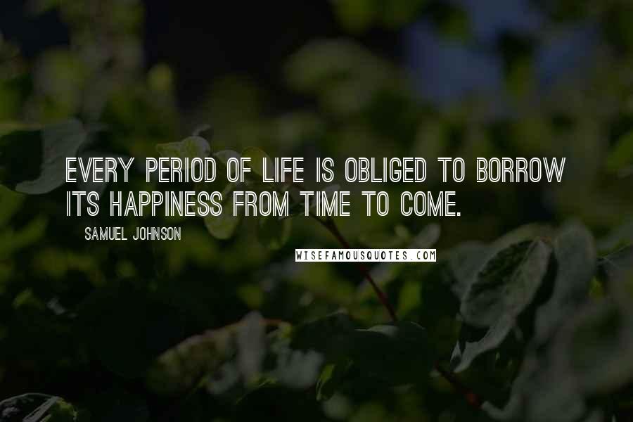 Samuel Johnson Quotes: Every period of life is obliged to borrow its happiness from time to come.