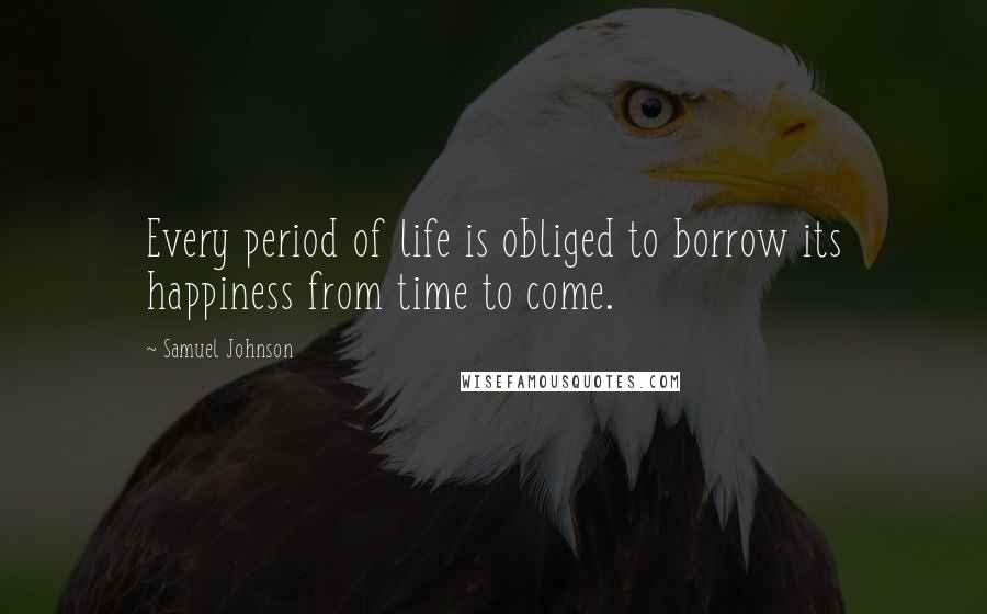 Samuel Johnson Quotes: Every period of life is obliged to borrow its happiness from time to come.