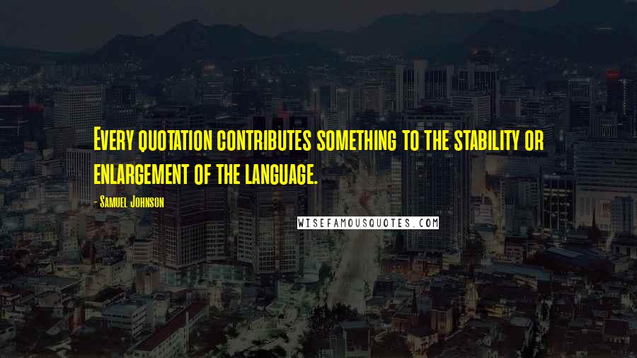 Samuel Johnson Quotes: Every quotation contributes something to the stability or enlargement of the language.