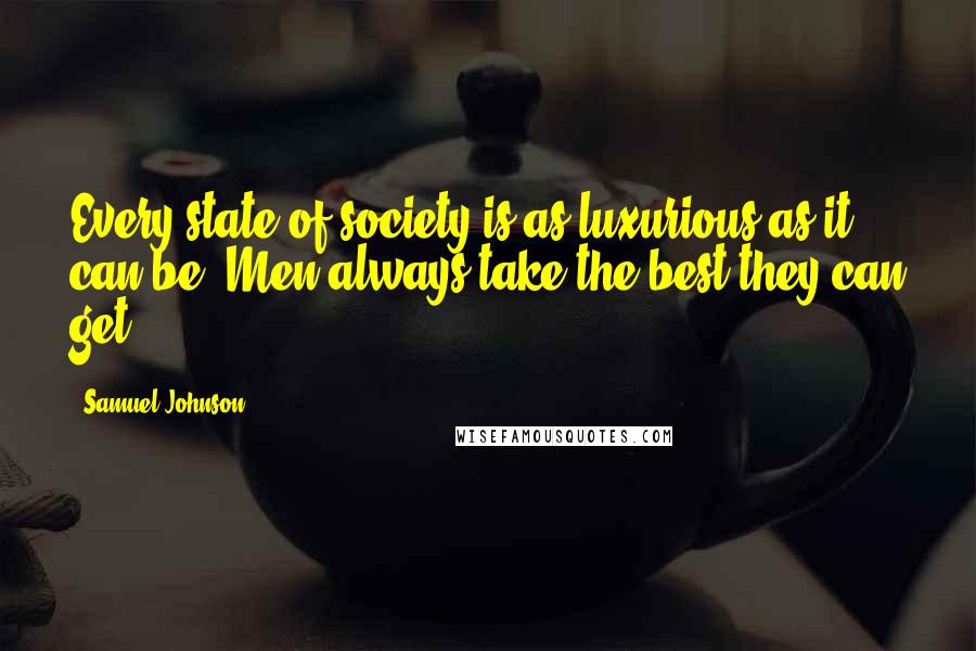Samuel Johnson Quotes: Every state of society is as luxurious as it can be. Men always take the best they can get.