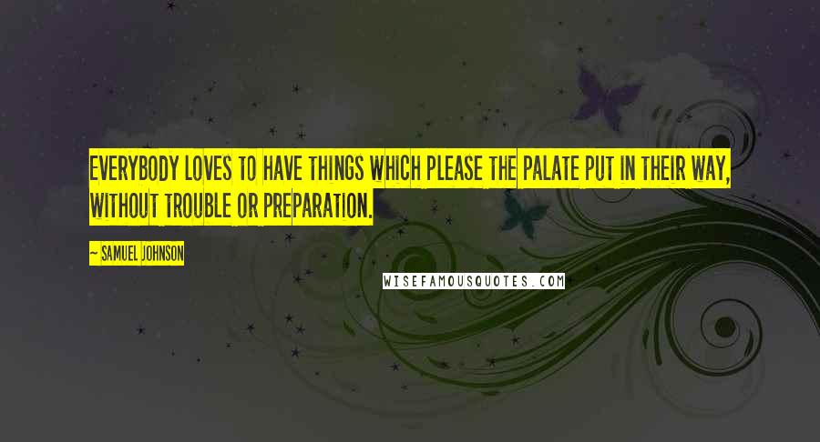 Samuel Johnson Quotes: Everybody loves to have things which please the palate put in their way, without trouble or preparation.