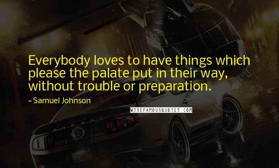 Samuel Johnson Quotes: Everybody loves to have things which please the palate put in their way, without trouble or preparation.