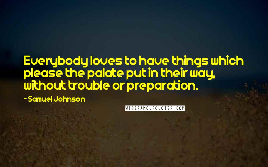 Samuel Johnson Quotes: Everybody loves to have things which please the palate put in their way, without trouble or preparation.