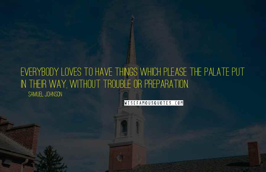 Samuel Johnson Quotes: Everybody loves to have things which please the palate put in their way, without trouble or preparation.