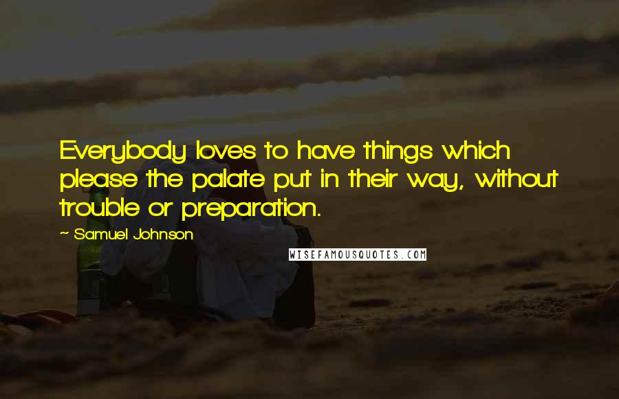 Samuel Johnson Quotes: Everybody loves to have things which please the palate put in their way, without trouble or preparation.