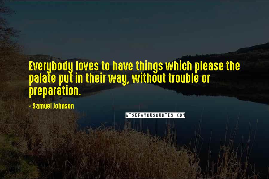 Samuel Johnson Quotes: Everybody loves to have things which please the palate put in their way, without trouble or preparation.