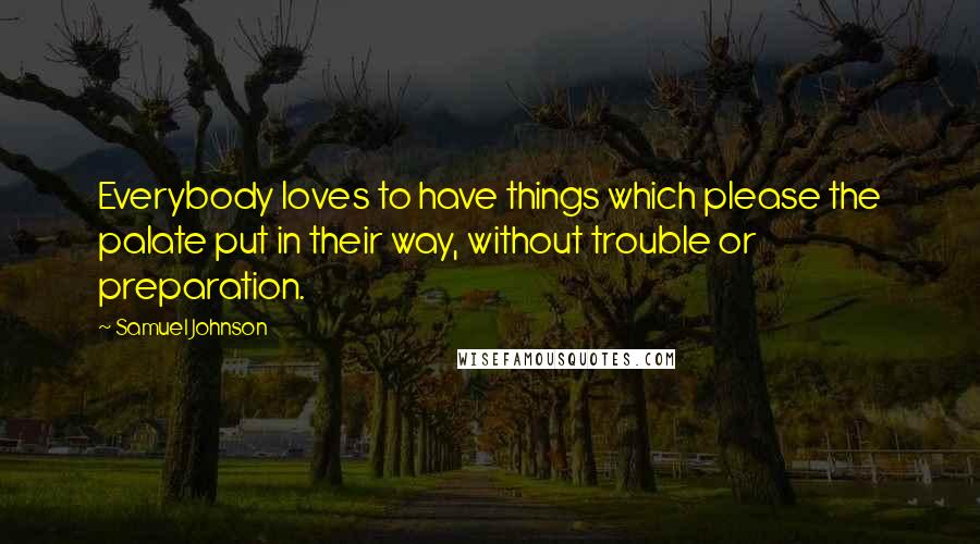 Samuel Johnson Quotes: Everybody loves to have things which please the palate put in their way, without trouble or preparation.