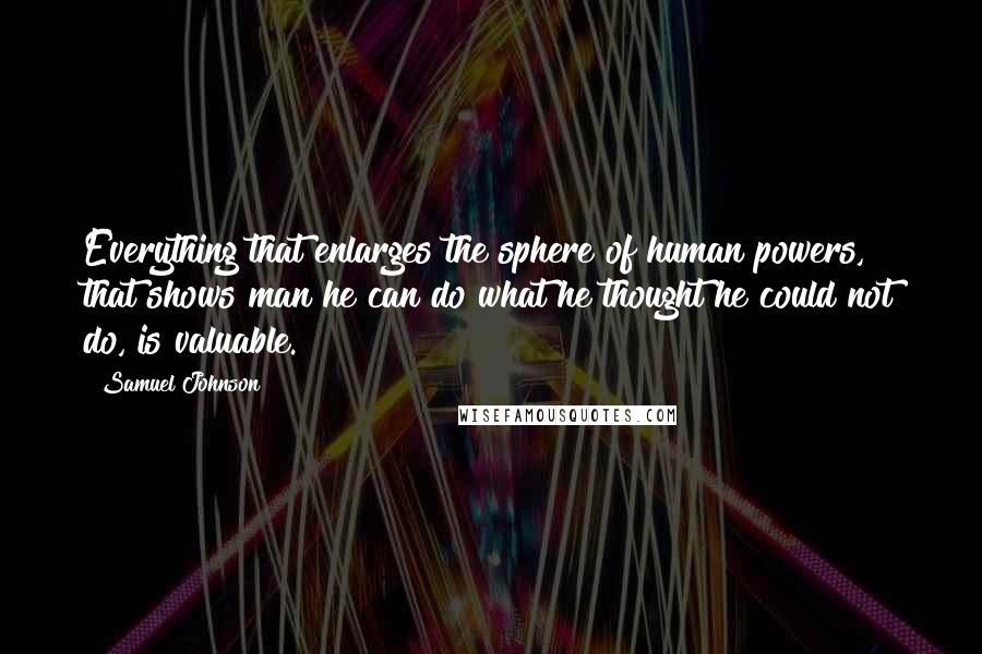 Samuel Johnson Quotes: Everything that enlarges the sphere of human powers, that shows man he can do what he thought he could not do, is valuable.