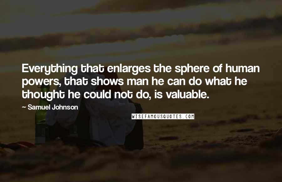 Samuel Johnson Quotes: Everything that enlarges the sphere of human powers, that shows man he can do what he thought he could not do, is valuable.