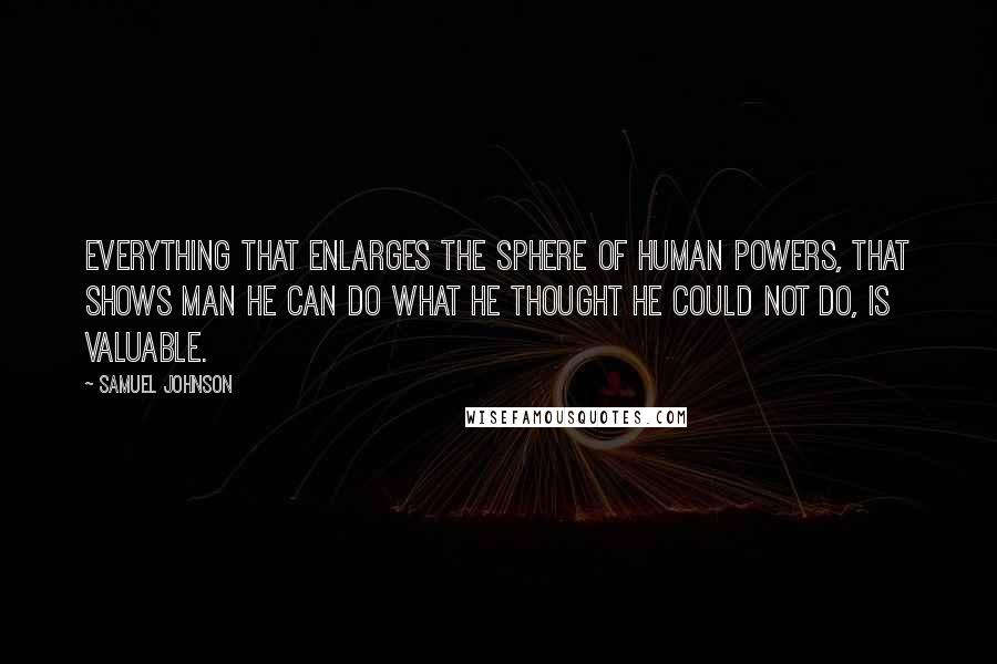 Samuel Johnson Quotes: Everything that enlarges the sphere of human powers, that shows man he can do what he thought he could not do, is valuable.