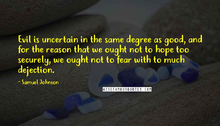 Samuel Johnson Quotes: Evil is uncertain in the same degree as good, and for the reason that we ought not to hope too securely, we ought not to fear with to much dejection.