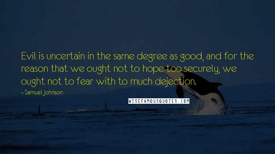 Samuel Johnson Quotes: Evil is uncertain in the same degree as good, and for the reason that we ought not to hope too securely, we ought not to fear with to much dejection.