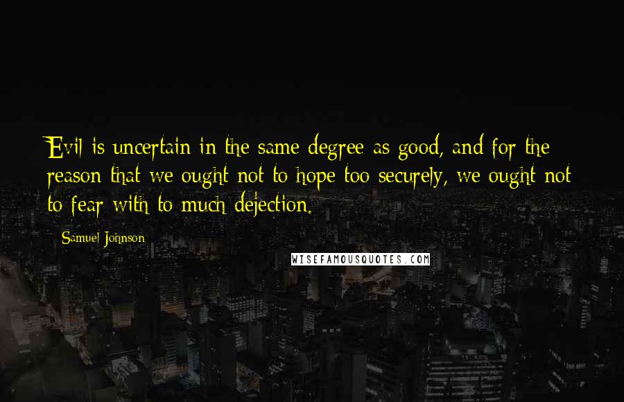 Samuel Johnson Quotes: Evil is uncertain in the same degree as good, and for the reason that we ought not to hope too securely, we ought not to fear with to much dejection.