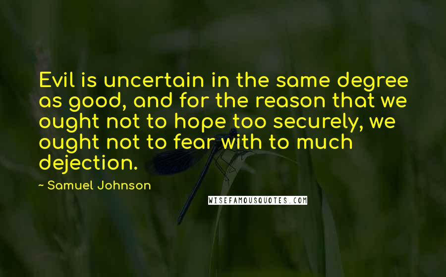 Samuel Johnson Quotes: Evil is uncertain in the same degree as good, and for the reason that we ought not to hope too securely, we ought not to fear with to much dejection.
