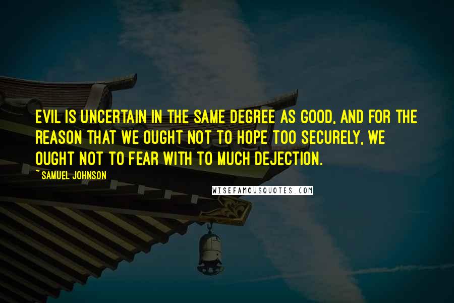 Samuel Johnson Quotes: Evil is uncertain in the same degree as good, and for the reason that we ought not to hope too securely, we ought not to fear with to much dejection.